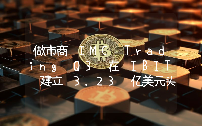 做市商 IMC Trading Q3 在 IBIT 建立 3.23 亿美元头寸