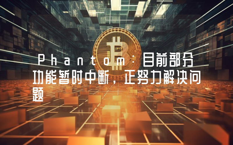 Phantom:目前部分功能暂时中断,正努力解决问题
