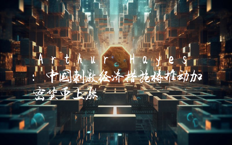 Arthur Hayes:中国刺激经济措施将推动加密货币上涨