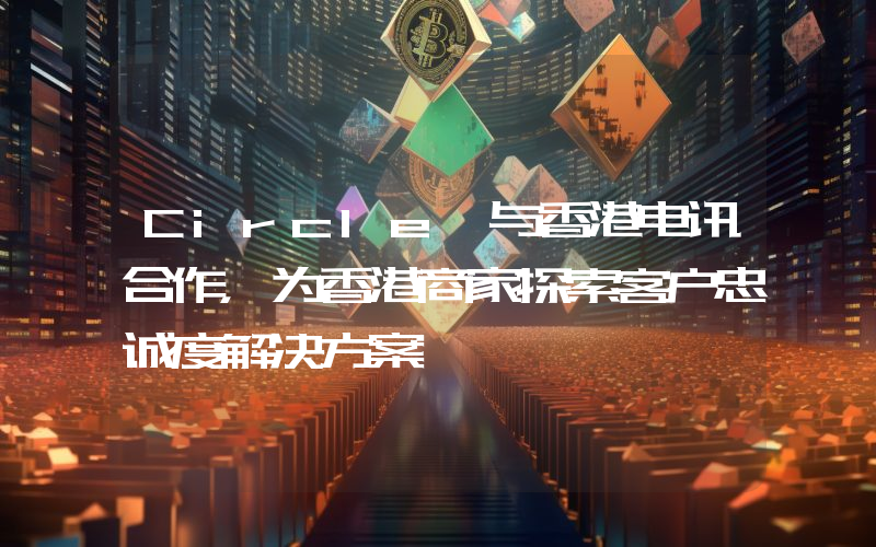Circle 与香港电讯合作,为香港商家探索客户忠诚度解决方案