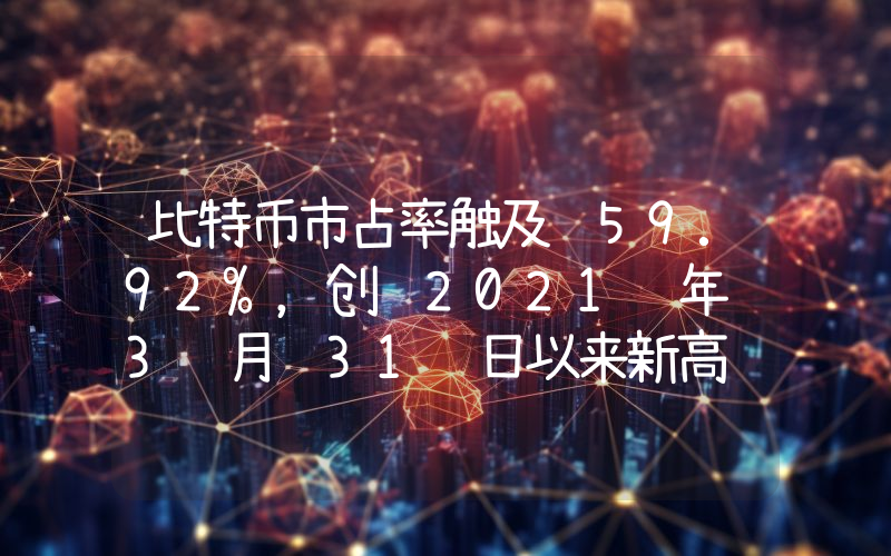 比特币市占率触及 59.92%,创 2021 年 3 月 31 日以来新高