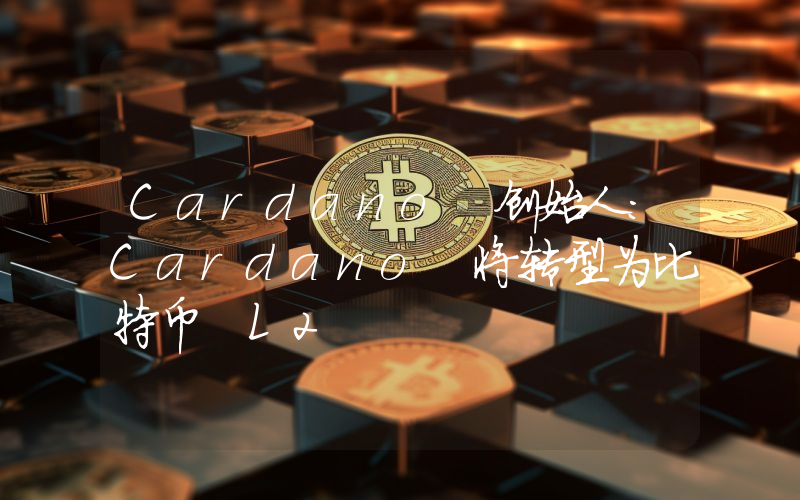 Cardano 创始人:Cardano 将转型为比特币 L2