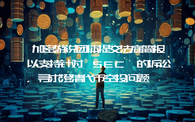 加密游说团体提交法庭简报以支持针对 SEC 的诉讼,寻求澄清代币空投问题