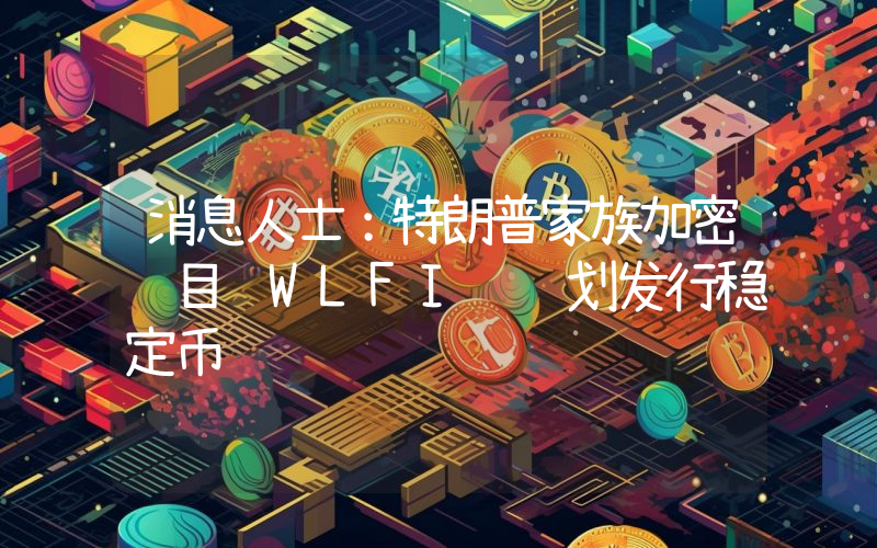 消息人士:特朗普家族加密项目 WLFI 计划发行稳定币