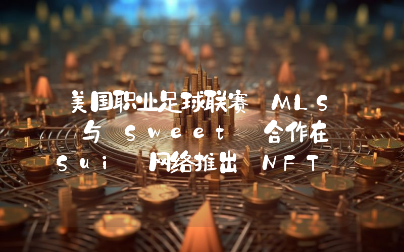 美国职业足球联赛 MLS 与 Sweet 合作在 Sui 网络推出 NFT 平台 MLS QUEST