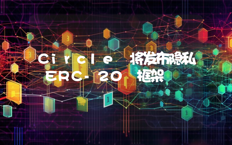 Circle 将发布隐私 ERC-20 框架