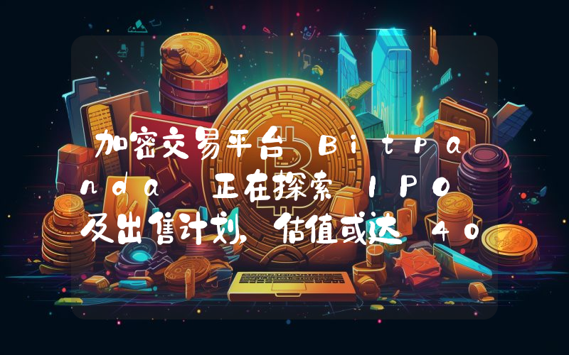 加密交易平台 Bitpanda 正在探索 IPO 及出售计划,估值或达 40 亿美元