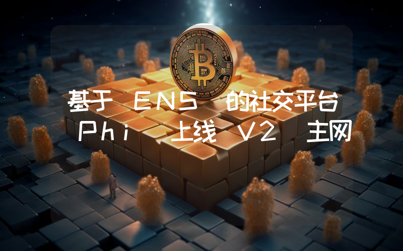 基于 ENS 的社交平台 Phi 上线 V2 主网