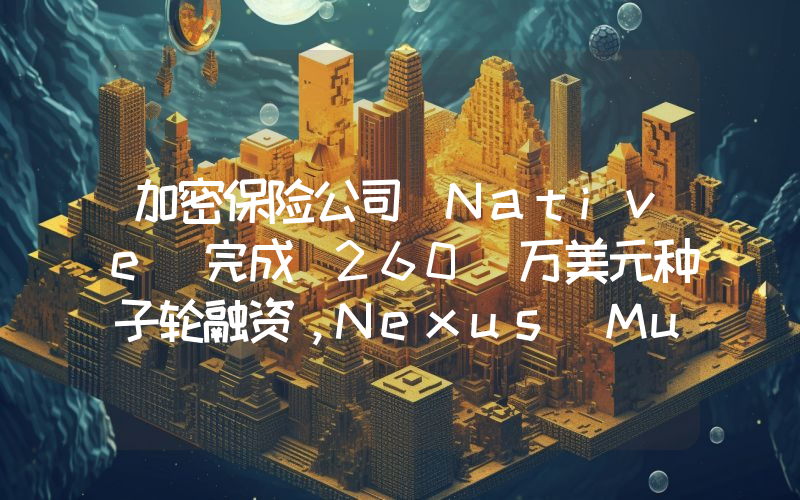 加密保险公司 Native 完成 260 万美元种子轮融资,Nexus Mutual 领投