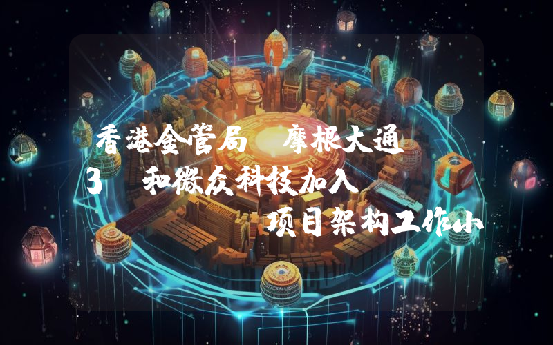 香港金管局:摩根大通、R3 和微众科技加入 Ensemble 项目架构工作小组