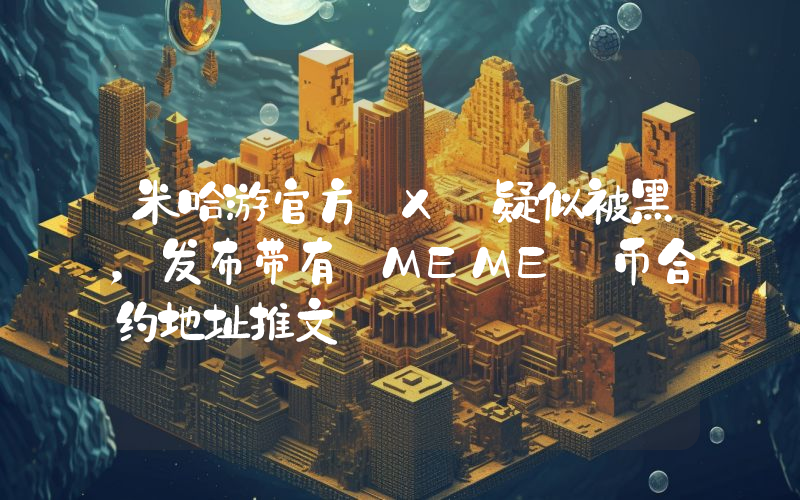 米哈游官方 X 疑似被黑,发布带有 MEME 币合约地址推文