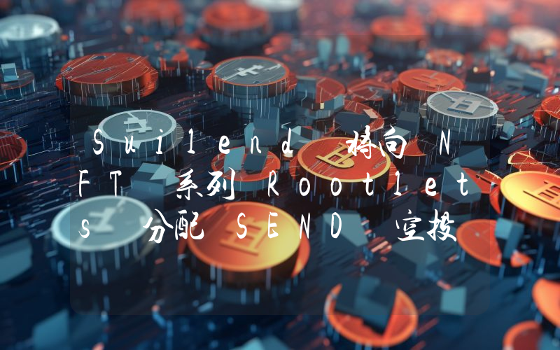 Suilend 将向 NFT 系列 Rootlets 分配 SEND 空投