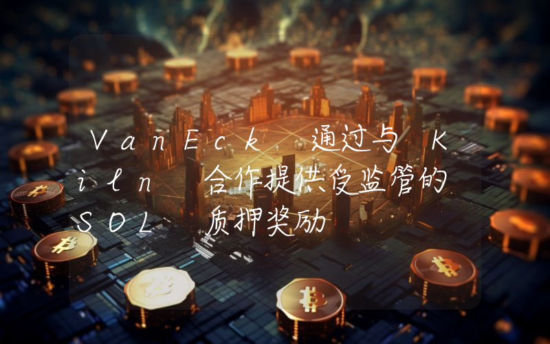 VanEck 通过与 Kiln 合作提供受监管的 SOL 质押奖励