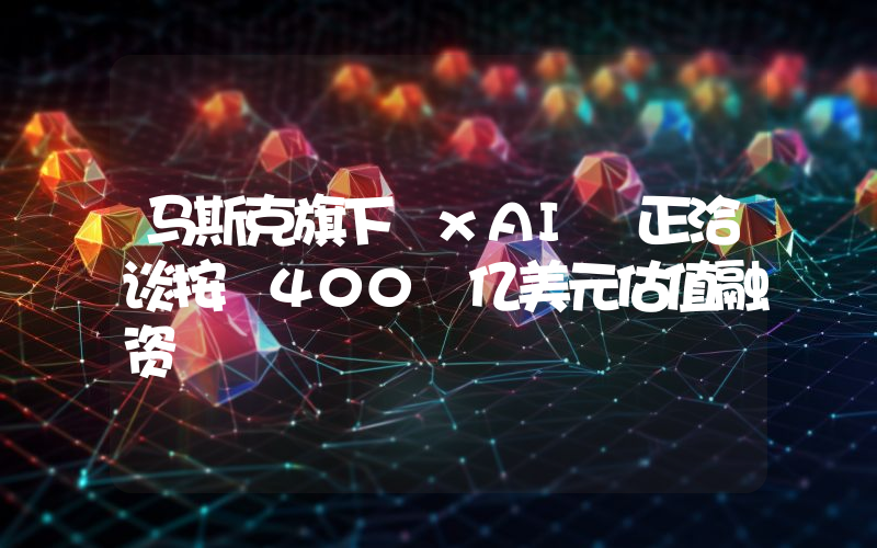 马斯克旗下 xAI 正洽谈按 400 亿美元估值融资