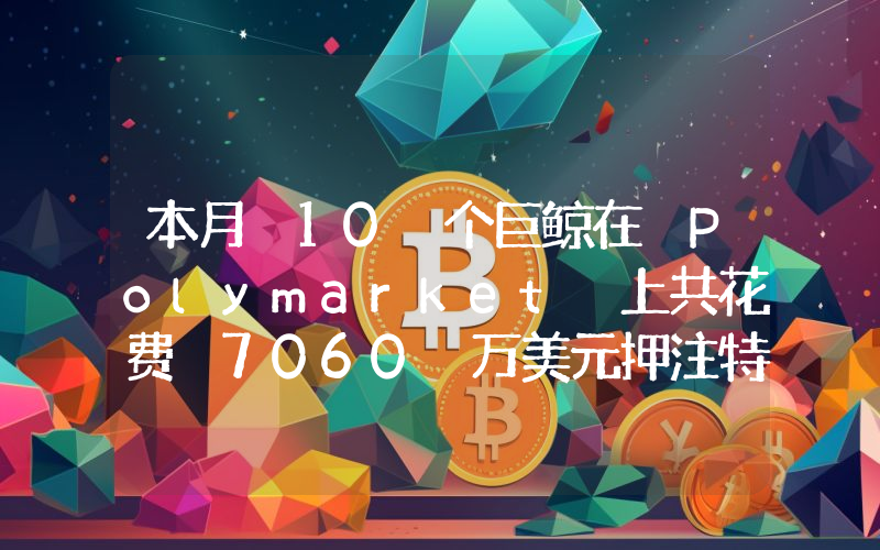 本月 10 个巨鲸在 Polymarket 上共花费 7060 万美元押注特朗普赢得美国大选