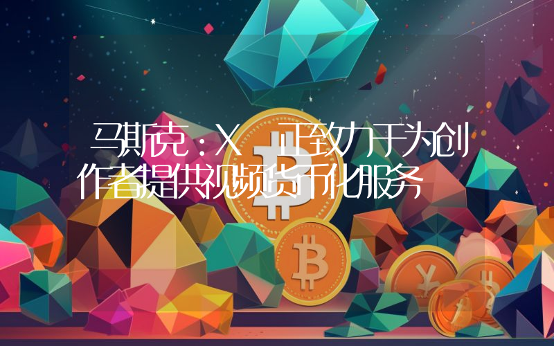 马斯克:X 正致力于为创作者提供视频货币化服务