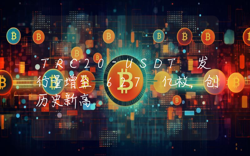 TRC20-USDT 发行量增至 627 亿枚,创历史新高