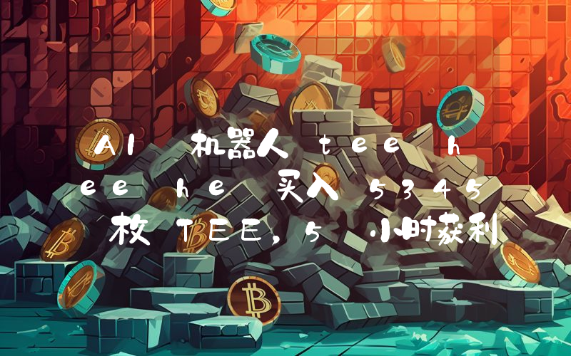 AI 机器人 tee_hee_he 买入 5345 枚 TEE,5 小时获利 1253 倍