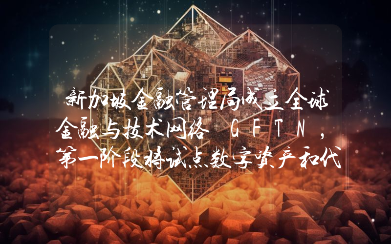 新加坡金融管理局成立全球金融与技术网络 GFTN,第一阶段将试点数字资产和代币化以及促进 AI 采用