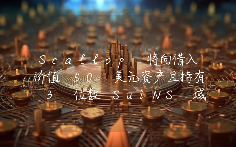 Scallop 将向借入价值 50 美元资产且持有 3 位数 SuiNS 域名的用户共空投 2.5 万枚 SCA,总价值 7834 美元