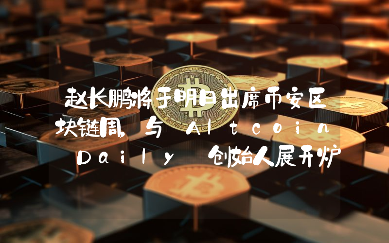 赵长鹏将于明日出席币安区块链周,与 Altcoin Daily 创始人展开炉边对话
