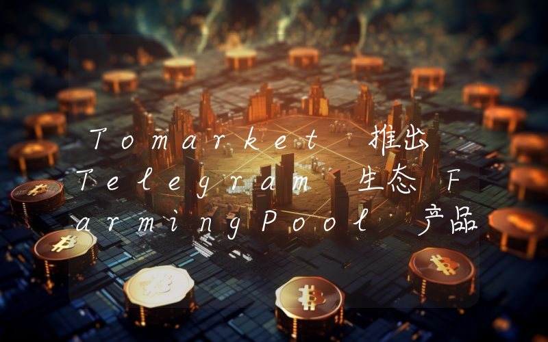 Tomarket 推出 Telegram 生态 FarmingPool 产品,用户可质押 TOMA 赚取积分或代币空投