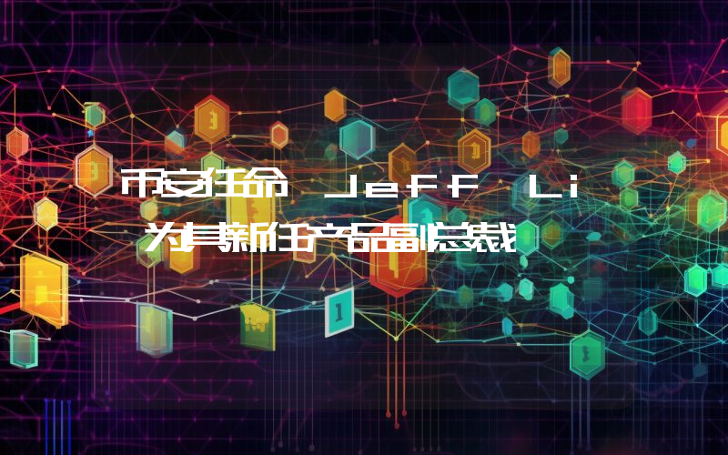 币安任命 Jeff Li 为其新任产品副总裁
