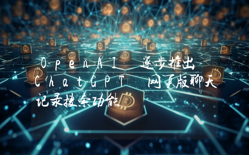 OpenAI 逐步推出 ChatGPT 网页版聊天记录搜索功能