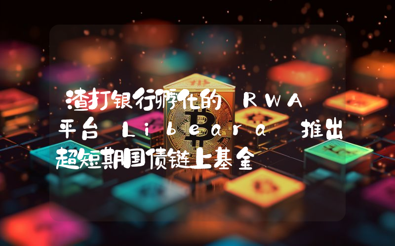 渣打银行孵化的 RWA 平台 Libeara 推出超短期国债链上基金