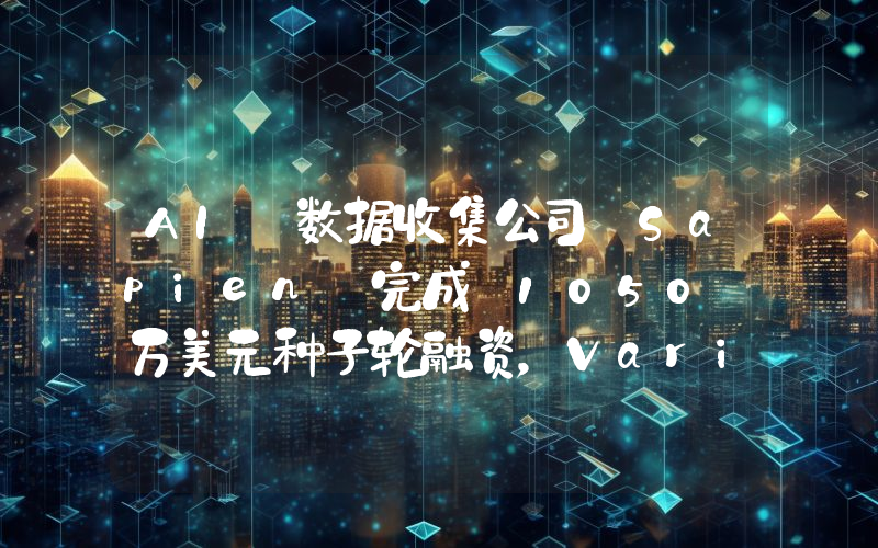 AI 数据收集公司 Sapien 完成 1050 万美元种子轮融资,Variant 领投