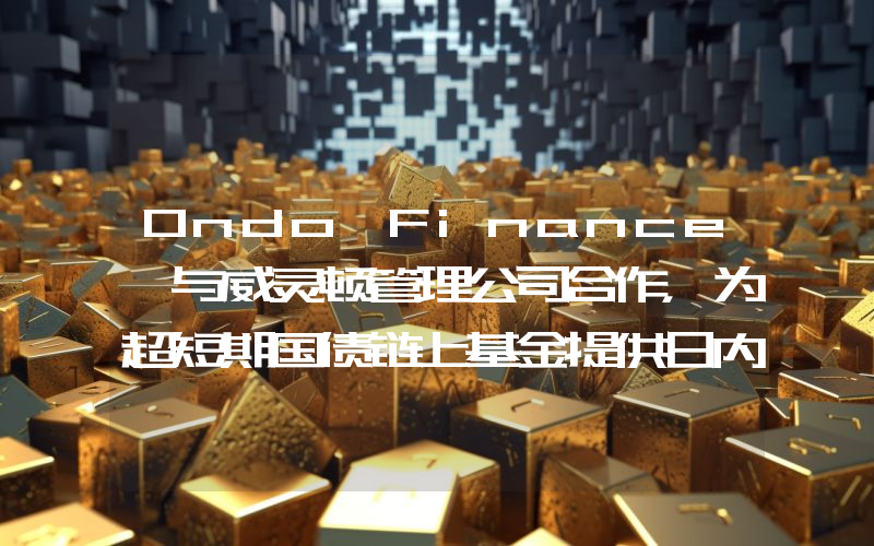 Ondo Finance 与威灵顿管理公司合作,为超短期国债链上基金提供日内赎回服务