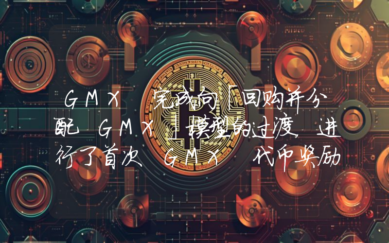 GMX 完成向「回购并分配 GMX」模型的过渡,进行了首次 GMX 代币奖励分配