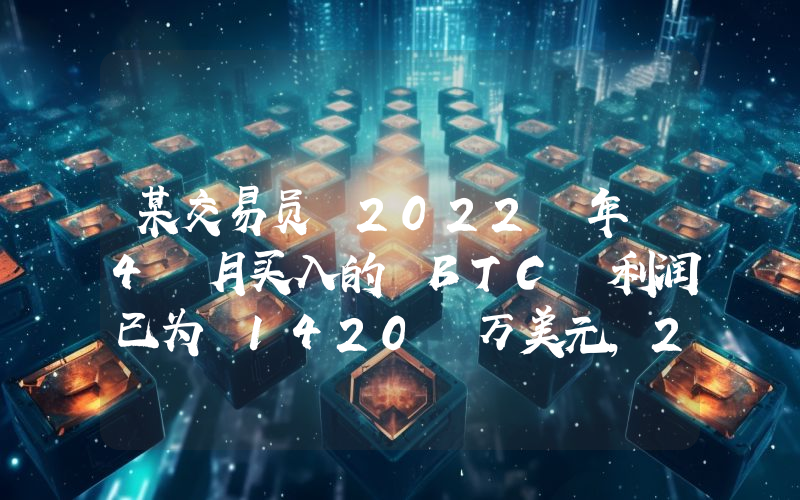 某交易员 2022 年 4 月买入的 BTC 利润已为 1420 万美元,2021 年 12 月买入的 ETH 仍亏损 613 万美元