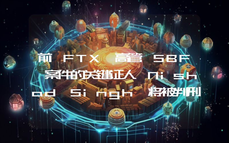 前 FTX 高管、SBF 案件的关键证人 Nishad Singh 将被判刑