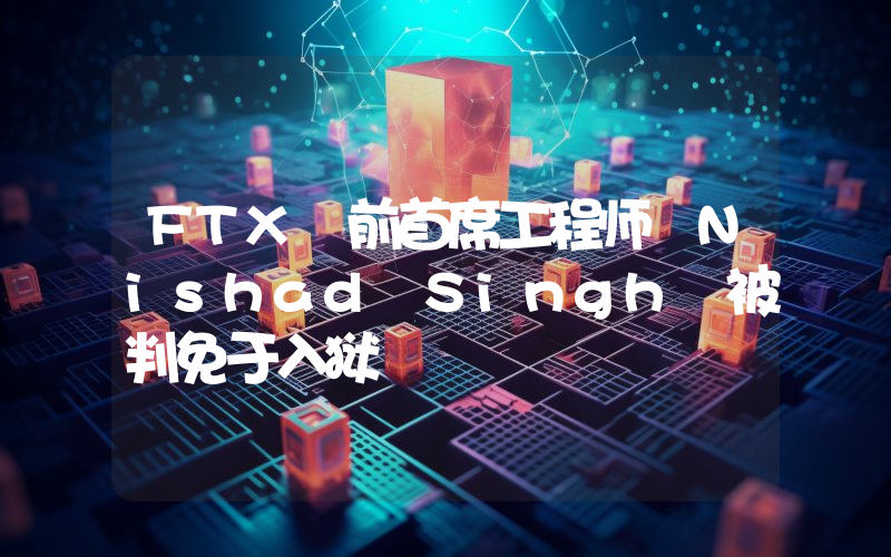 FTX 前首席工程师 Nishad Singh 被判免于入狱