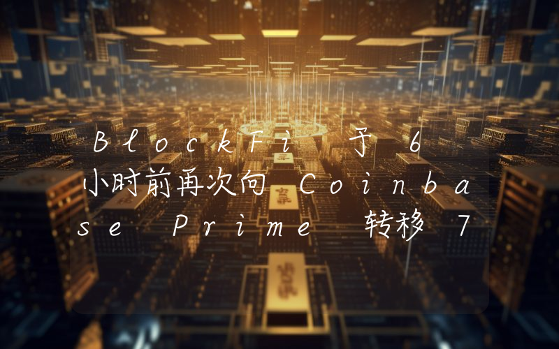 BlockFi 于 6 小时前再次向 Coinbase Prime 转移 7382 枚 ETH