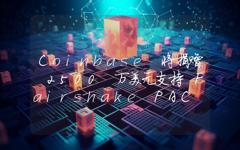 Coinbase 将捐赠 2500 万美元支持 Fairshake PAC