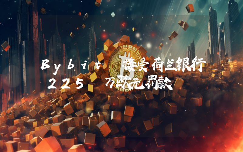 Bybit 接受荷兰银行 225 万欧元罚款