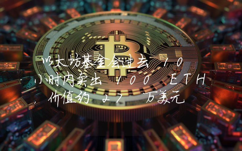 以太坊基金会过去 10 小时内卖出 100 ETH,价值约 27 万美元