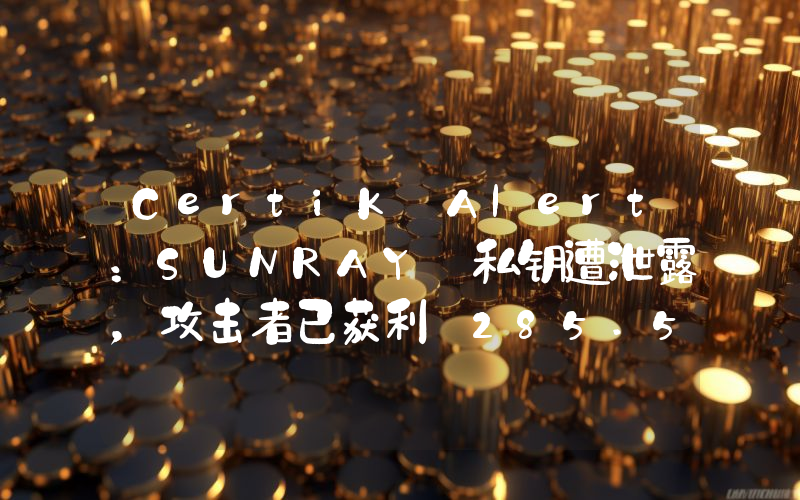 CertiK Alert:SUNRAY 私钥遭泄露,攻击者已获利 285.5 万美元