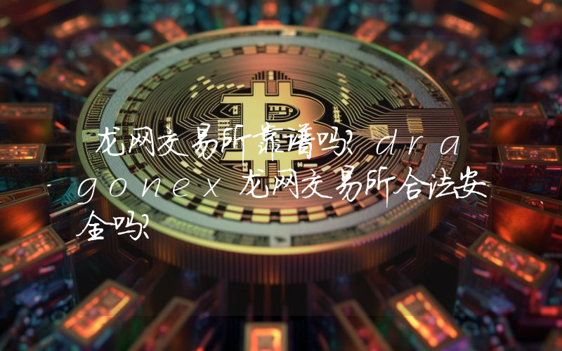 龙网交易所靠谱吗？dragonex龙网交易所合法安全吗？