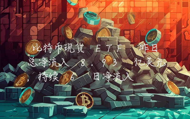 比特币现货 ETF 昨日总净流入 8.93 亿美元,持续 6 日净流入