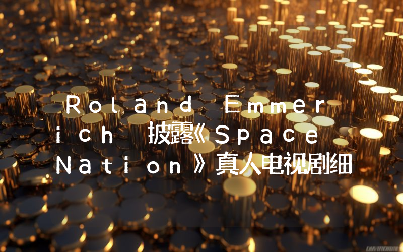 Roland Emmerich 披露《Space Nation》真人电视剧细节