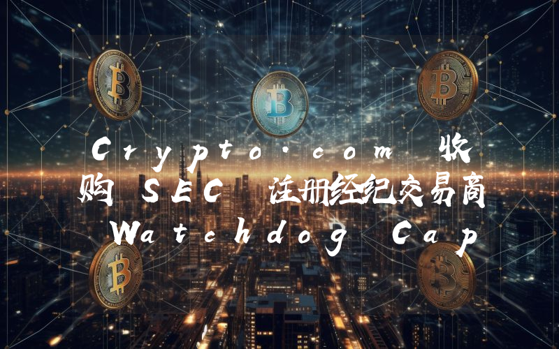 Crypto.com 收购 SEC 注册经纪交易商 Watchdog Capital, LLC