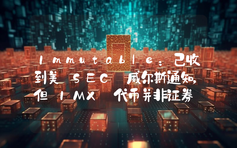 Immutable:已收到美 SEC 威尔斯通知,但 IMX 代币并非证券