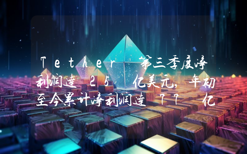 Tether 第三季度净利润达 25 亿美元,年初至今累计净利润达 77 亿美元