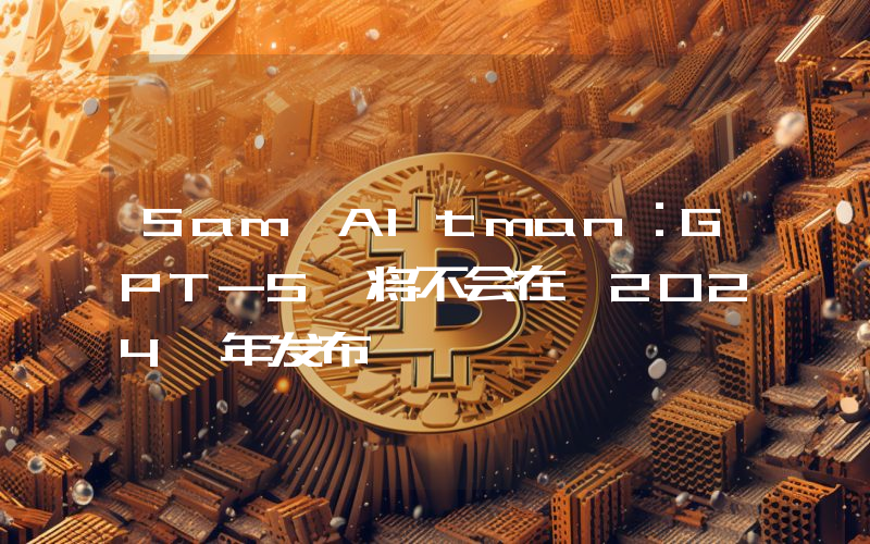 Sam Altman:GPT-5 将不会在 2024 年发布