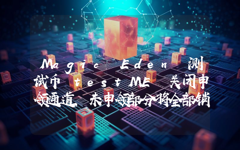 Magic Eden 测试币 testME 关闭申领通道,未申领部分将全部销毁