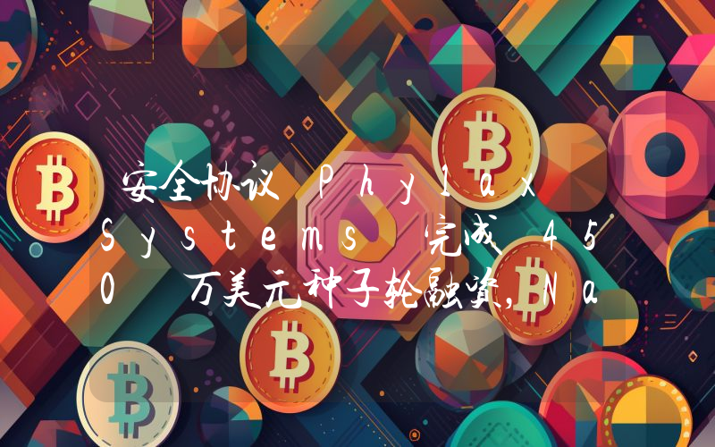 安全协议 Phylax Systems 完成 450 万美元种子轮融资,Nascent 和 Figment Capital 领投