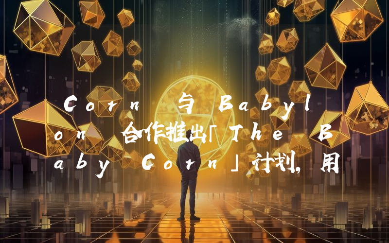 Corn 与 Babylon 合作推出「The Baby Corn」计划,用户参与可获 Babylon 积分